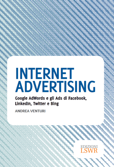 Internet Advertising:  Google AdWords e gli Ads di Facebook, LinkedIn, Twitter e Bing